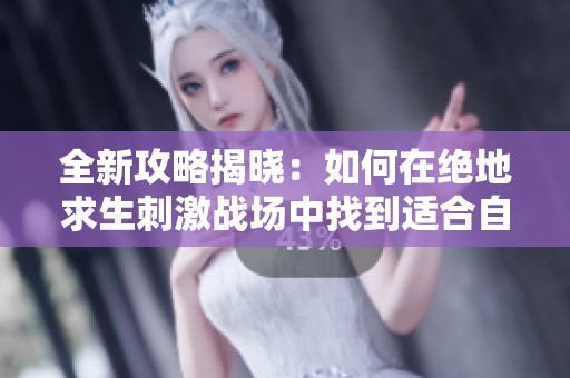 全新攻略揭晓：如何在绝地求生刺激战场中找到适合自己的武器搭配