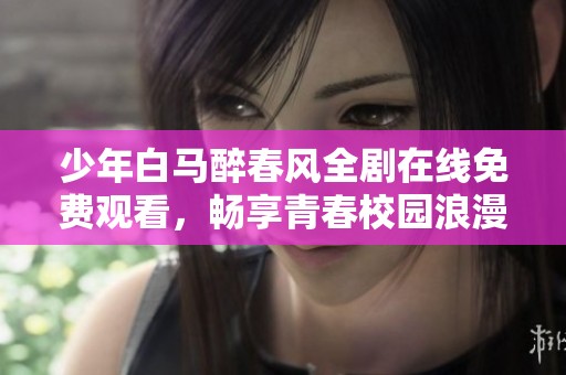 少年白马醉春风全剧在线免费观看，畅享青春校园浪漫故事