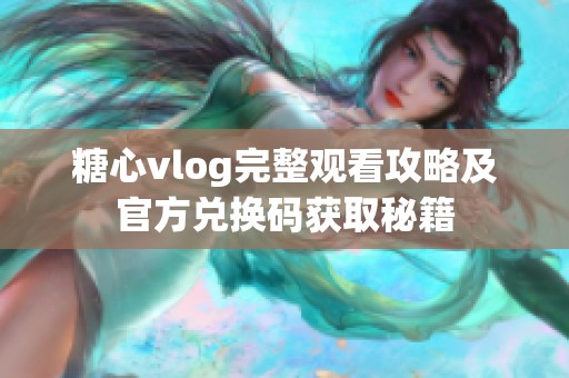 糖心vlog完整观看攻略及官方兑换码获取秘籍