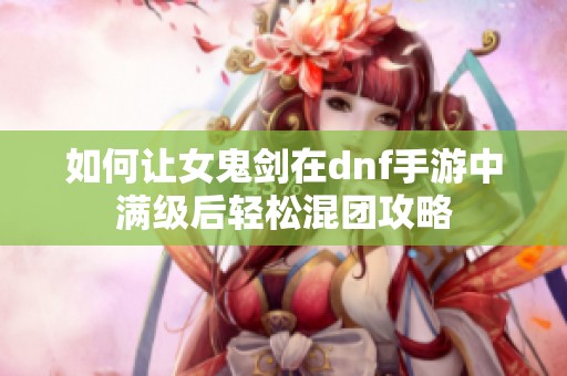 如何让女鬼剑在dnf手游中满级后轻松混团攻略
