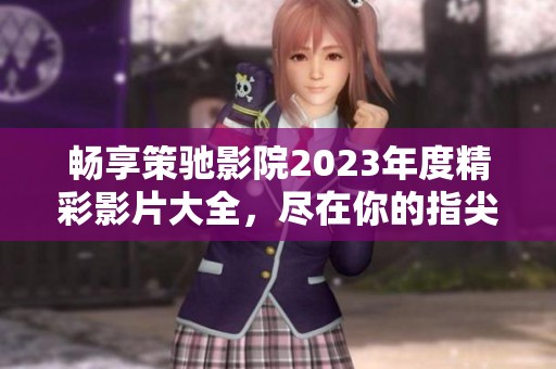 畅享策驰影院2023年度精彩影片大全，尽在你的指尖