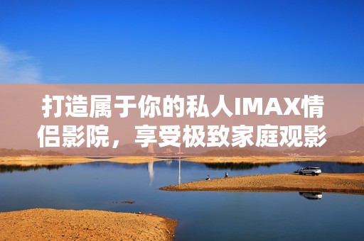 打造属于你的私人IMAX情侣影院，享受极致家庭观影体验
