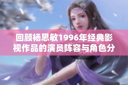 回顾杨思敏1996年经典影视作品的演员阵容与角色分析