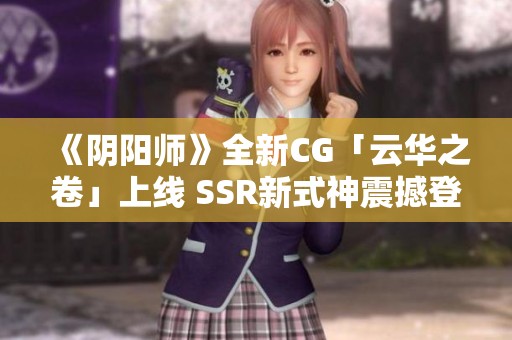 《阴阳师》全新CG「云华之卷」上线 SSR新式神震撼登场