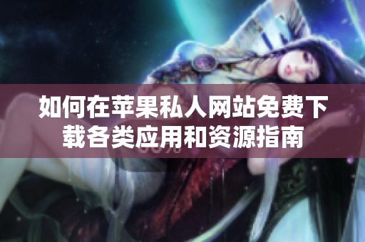 如何在苹果私人网站免费下载各类应用和资源指南