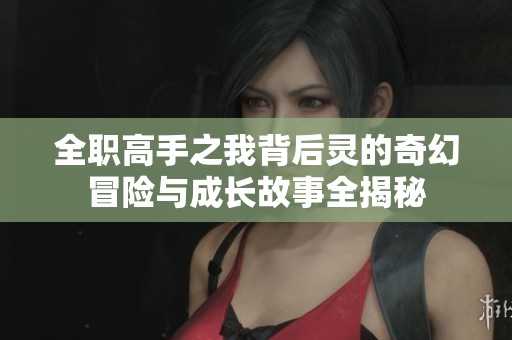 全职高手之我背后灵的奇幻冒险与成长故事全揭秘
