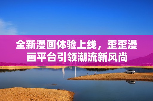 全新漫画体验上线，歪歪漫画平台引领潮流新风尚