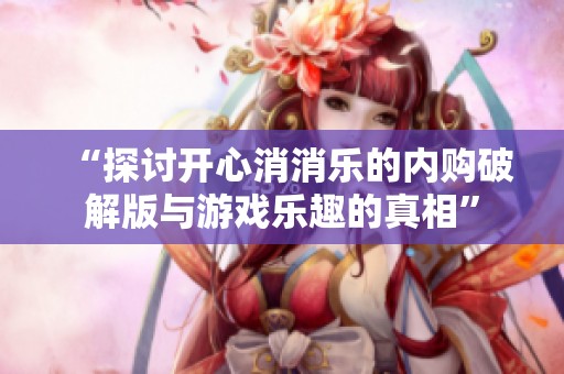 “探讨开心消消乐的内购破解版与游戏乐趣的真相”