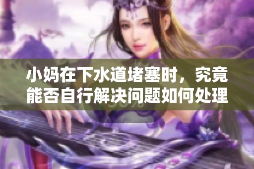 小妈在下水道堵塞时，究竟能否自行解决问题如何处理更有效