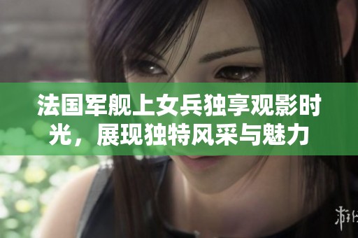 法国军舰上女兵独享观影时光，展现独特风采与魅力