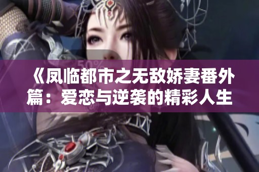 《凤临都市之无敌娇妻番外篇：爱恋与逆袭的精彩人生》
