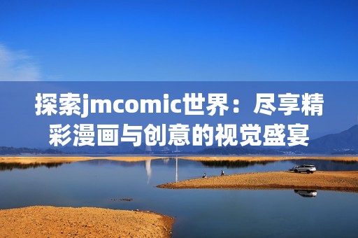 探索jmcomic世界：尽享精彩漫画与创意的视觉盛宴