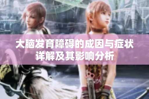 大脑发育障碍的成因与症状详解及其影响分析