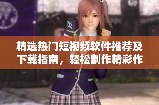 精选热门短视频软件推荐及下载指南，轻松制作精彩作品