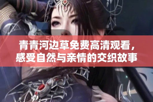青青河边草免费高清观看，感受自然与亲情的交织故事