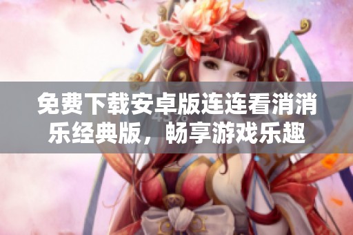 免费下载安卓版连连看消消乐经典版，畅享游戏乐趣