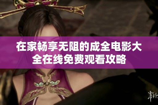 在家畅享无阻的成全电影大全在线免费观看攻略