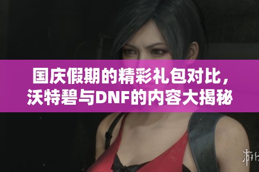 国庆假期的精彩礼包对比，沃特碧与DNF的内容大揭秘