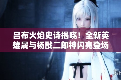 吕布火焰史诗揭晓！全新英雄晟与杨戬二郎神闪亮登场