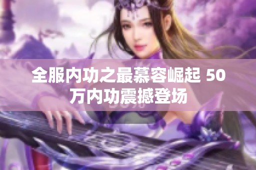 全服内功之最慕容崛起 50万内功震撼登场