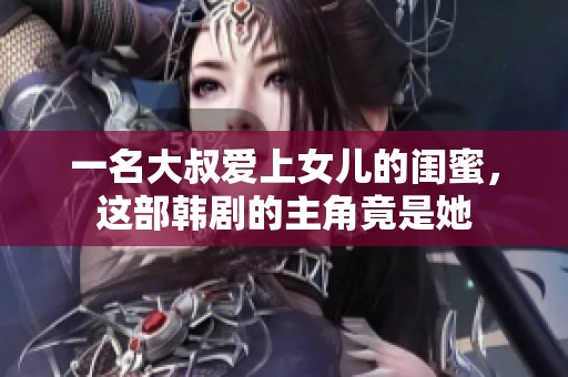 一名大叔爱上女儿的闺蜜，这部韩剧的主角竟是她