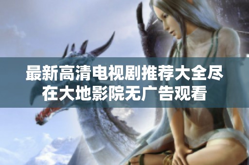 最新高清电视剧推荐大全尽在大地影院无广告观看