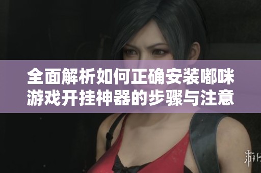 全面解析如何正确安装嘟咪游戏开挂神器的步骤与注意事项