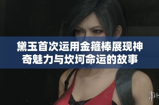 黛玉首次运用金箍棒展现神奇魅力与坎坷命运的故事