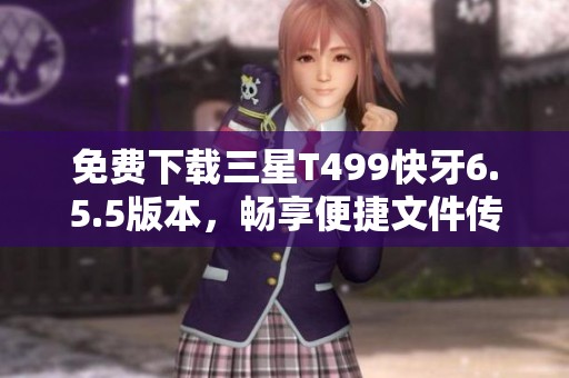 免费下载三星T499快牙6.5.5版本，畅享便捷文件传输体验