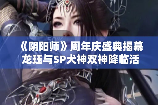 《阴阳师》周年庆盛典揭幕 龙珏与SP犬神双神降临活动全解析
