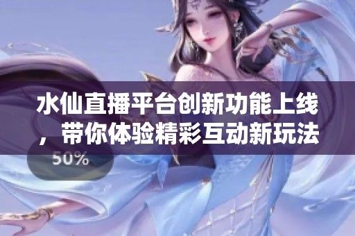 水仙直播平台创新功能上线，带你体验精彩互动新玩法