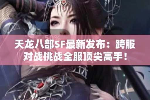 天龙八部SF最新发布：跨服对战挑战全服顶尖高手！