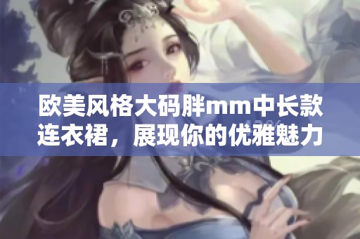 欧美风格大码胖mm中长款连衣裙，展现你的优雅魅力