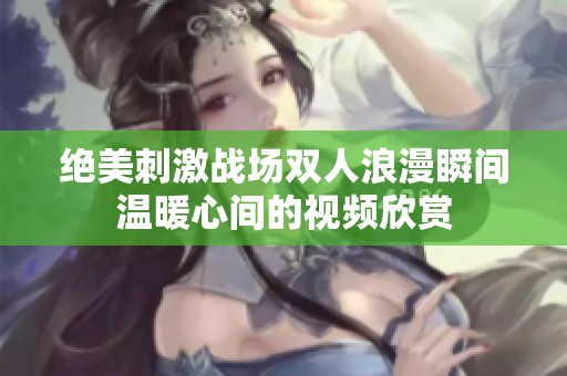 绝美刺激战场双人浪漫瞬间温暖心间的视频欣赏