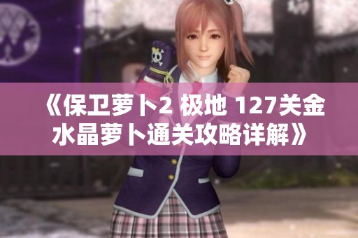 《保卫萝卜2 极地 127关金水晶萝卜通关攻略详解》