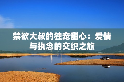 禁欲大叔的独宠甜心：爱情与执念的交织之旅
