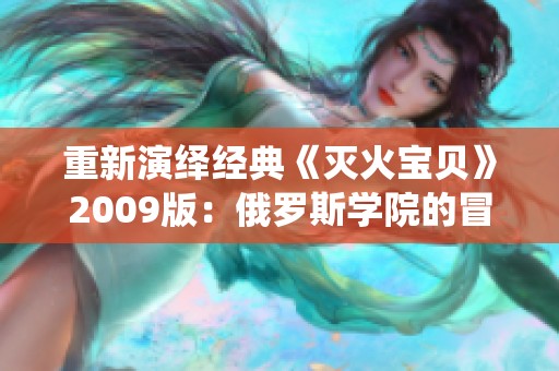 重新演绎经典《灭火宝贝》2009版：俄罗斯学院的冒险故事