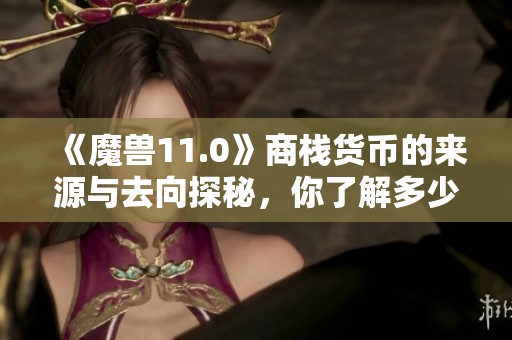 《魔兽11.0》商栈货币的来源与去向探秘，你了解多少？