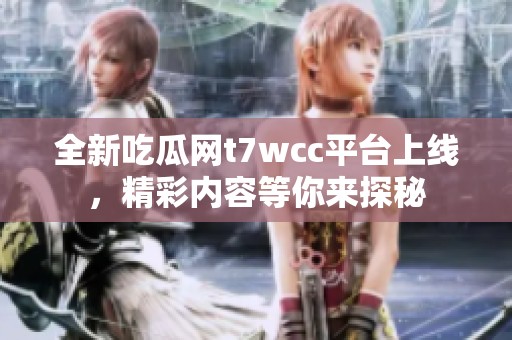 全新吃瓜网t7wcc平台上线，精彩内容等你来探秘