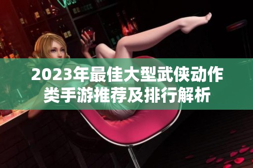 2023年最佳大型武侠动作类手游推荐及排行解析