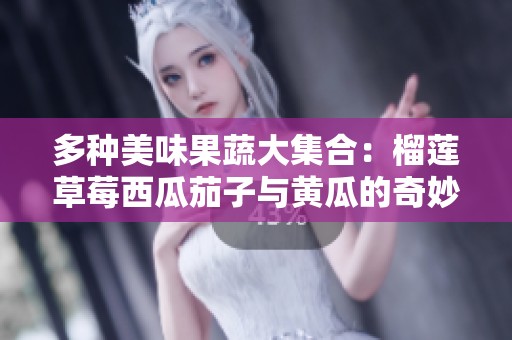 多种美味果蔬大集合：榴莲草莓西瓜茄子与黄瓜的奇妙搭配