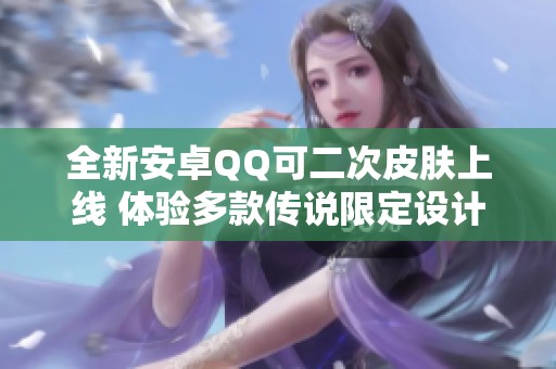 全新安卓QQ可二次皮肤上线 体验多款传说限定设计