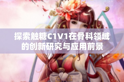 探索触糖C1V1在骨科领域的创新研究与应用前景