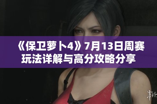 《保卫萝卜4》7月13日周赛玩法详解与高分攻略分享