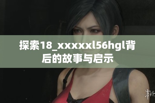 探索18_xxxxxl56hgl背后的故事与启示