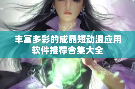丰富多彩的成品短动漫应用软件推荐合集大全