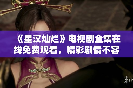 《星汉灿烂》电视剧全集在线免费观看，精彩剧情不容错过