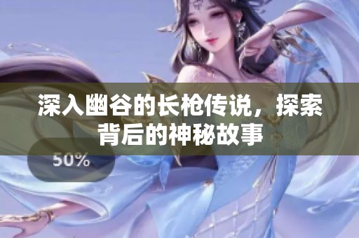 深入幽谷的长枪传说，探索背后的神秘故事