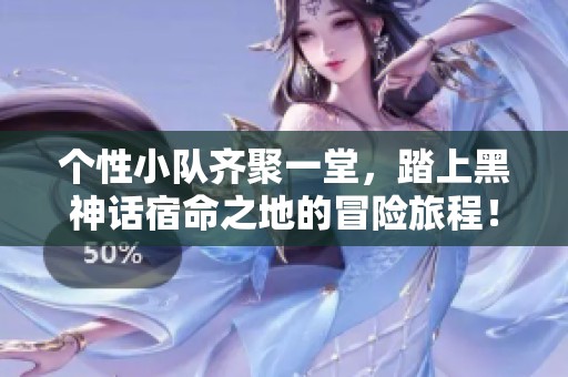 个性小队齐聚一堂，踏上黑神话宿命之地的冒险旅程！