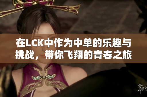 在LCK中作为中单的乐趣与挑战，带你飞翔的青春之旅